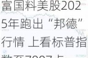 富国料美股2025年跑出“邦德”行情 上看标普指数至7007点