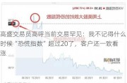 高盛交易员高呼当前交易罕见：我不记得什么时候“恐慌指数”超过20了，客户还一致看涨