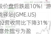 股价盘后跌超10%！游戏驿站(GME.US)Q2营收同比下降31% 意外扭亏为盈