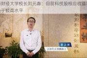 上海财经大学校长刘元春：目前科技股相应收益率依然处于较高水平