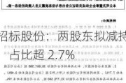 招标股份：两股东拟减持，占比超 2.7%