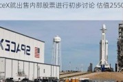 SpaceX就出售内部股票进行初步讨论 估值2550亿美元