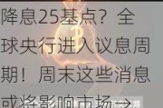 降息25基点？全球央行进入议息周期！周末这些消息或将影响市场→