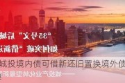 路边社：城投境内债可借新还旧置换境外债，成本将大幅降低！