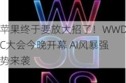 苹果终于要放大招了！WWDC大会今晚开幕 AI风暴强势来袭