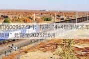 内蒙一机(600967.SH)：拟将“4×4轻型战术车产业化建设项目”延期至2025年6月