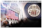 华尔街投行共识：美联储2025年放缓降息