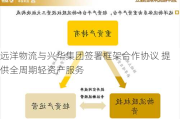 远洋物流与兴华集团签署框架合作协议 提供全周期轻资产服务