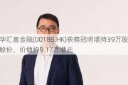 新华汇富金融(00188.HK)获蔡冠明增持39万股普通股股份，价值约9.17万港元