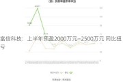 富信科技：上半年预盈2000万元―2500万元 同比扭亏