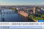 英国新财相称上届***留下220亿英镑亏空，年内将公布补漏措施