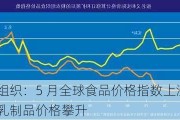 粮农组织：5 月全球食品价格指数上涨，谷物、乳制品价格攀升