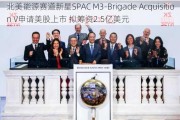 北美能源赛道新星SPAC M3-Brigade Acquisition V申请美股上市 拟筹资2.5亿美元