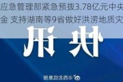 财政部、应急管理部紧急预拨3.78亿元中央自然灾害救灾资金 支持湖南等9省做好洪涝地质灾害救灾工作