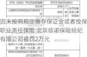 因未按照规定缴存保证金或者投保职业责任保险 北京信诺保险经纪有限公司被罚2万元