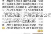 罗欣药业：朱雪云辞去公司证券事务代表职务