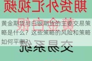 黄金期货与白银期货的主要交易策略是什么？这些策略的风险和策略如何平衡？