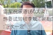 雷军祝乐道L60大卖！想要试驾被李斌“婉拒”:下次一定