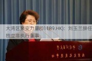 大湾区聚变力量(01189.HK)：刘玉兰辞任独立非执行董事