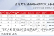 前5个月五大私募策略业绩表现出炉：超半数产品实现浮盈 债券策略领跑