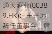 通天酒业(00389.HK)：王光远辞任董事会主席