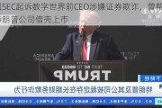 美国SEC起诉数字世界前CEO涉嫌证券欺诈，曾帮助特朗普公司借壳上市