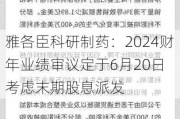 雅各臣科研制药：2024财年业绩审议定于6月20日 考虑末期股息派发