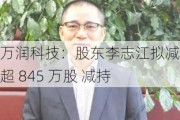 万润科技：股东李志江拟减持不超 845 万股 减持