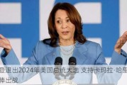 拜登退出2024年美国总统大选 支持卡玛拉·哈里斯接棒出战