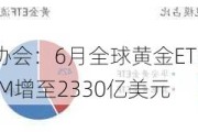 世界黄金协会：6月全球黄金ETF流入14亿美元，AUM增至2330亿美元