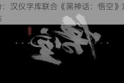 汉仪股份：汉仪字库联合《黑神话：悟空》定制字体即将发布