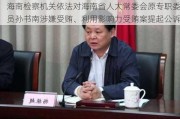 海南检察机关依法对海南省人大常委会原专职委员孙书南涉嫌受贿、利用影响力受贿案提起公诉