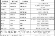 西山科技(688576.SH)1068.05万股限售股将于6月6日上市流通