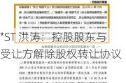 *ST 洪涛：控股股东与受让方解除股权转让协议