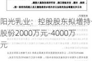 阳光乳业：控股股东拟增持公司股份2000万元-4000万元