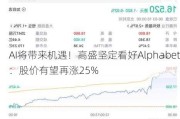 AI将带来机遇！高盛坚定看好Alphabet：股价有望再涨25%