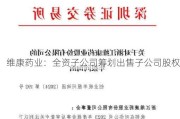 维康药业：全资子公司筹划出售子公司股权