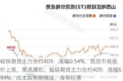 硅铁期货主力合约409：涨幅0.54%，现货市场报价上涨，需求增长；锰硅期货主力合约409：涨幅6.99%，成本端预期缩减，库存回落