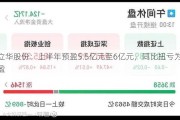 立华股份：上半年预盈5.5亿元至6亿元，同比扭亏为盈