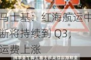 马士基：红海航运中断将持续到 Q3，运费上涨