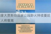 加拿大贾斯珀国家公园野火持续蔓延 2.5万人将撤离