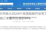 造船：分析师表示2024H1我国船舶行业完工量同比增长18% 新接订单量同比增长44%