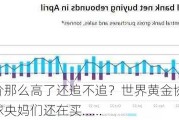 金价那么高了还追不追？世界黄金协会：全球央妈们还在买……