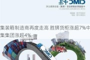 集装箱制造商再度走高 胜狮货柜涨超7%中集集团涨超4%