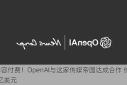 为内容付费！OpenAI与这家传媒帝国达成合作 价值超2.5亿美元