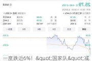 一度跌近6%！"国家队"减持，什么情况？