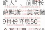 “美国高通胀吹哨人”、前财长萨默斯：美联储9月份降息50个基点是一个错误