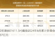 中国核建(601611.SH)截至2024年6月累计新签合同766.37亿元