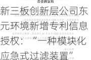 新三板创新层公司东元环境新增专利信息授权：“一种模块化应急式过滤装置”