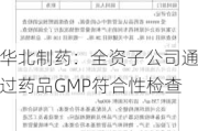 华北制药：全资子公司通过药品GMP符合性检查